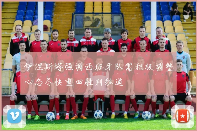 伊涅斯塔强调西班牙队需积极调整心态尽快重回胜利轨道