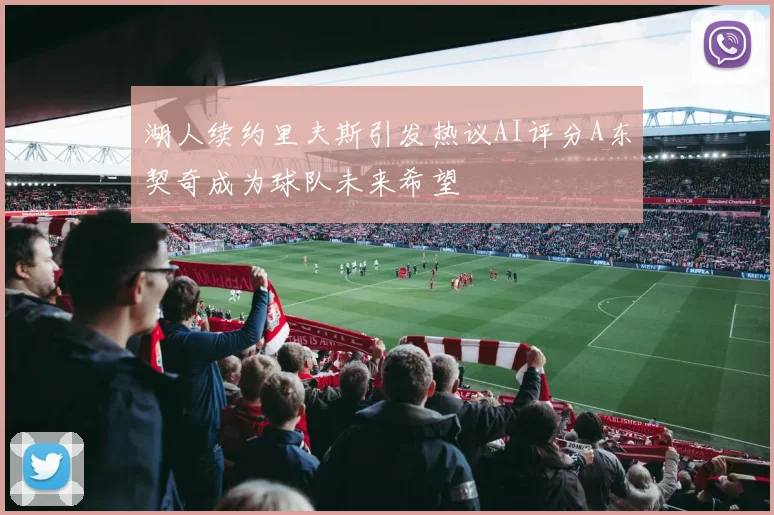 湖人续约里夫斯引发热议AI评分A东契奇成为球队未来希望