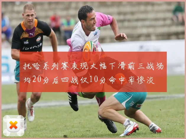 托哈系列赛表现大幅下滑前三战场均20分后四战仅10分命中率惨淡