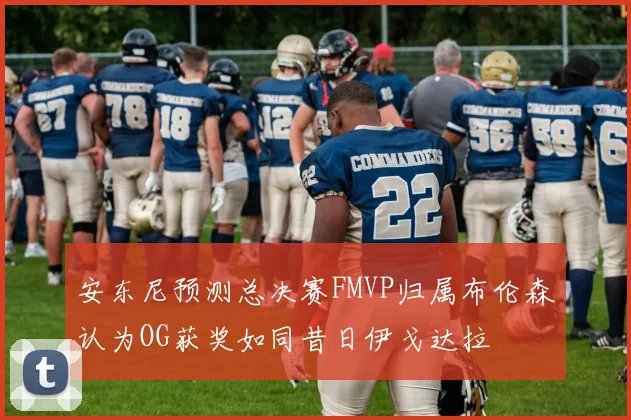 安东尼预测总决赛FMVP归属布伦森认为OG获奖如同昔日伊戈达拉