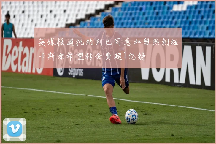 英媒报道托纳利已同意加盟热刺纽卡斯尔希望转会费超1亿镑