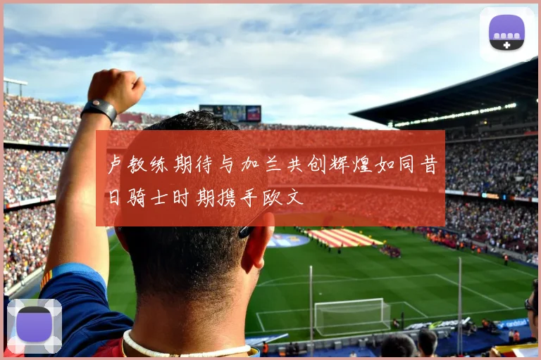 卢教练期待与加兰共创辉煌如同昔日骑士时期携手欧文