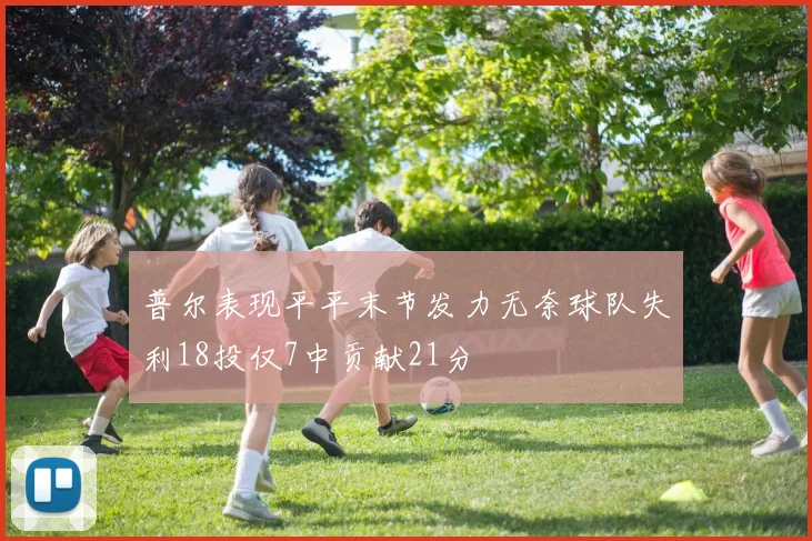 普尔表现平平末节发力无奈球队失利18投仅7中贡献21分