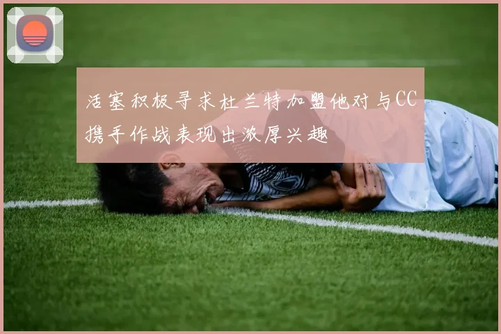 活塞积极寻求杜兰特加盟他对与CC携手作战表现出浓厚兴趣