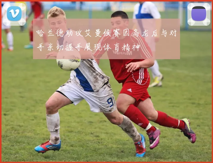 哈兰德助攻艾曼侯赛因乌龙后与对手亲切握手展现体育精神
