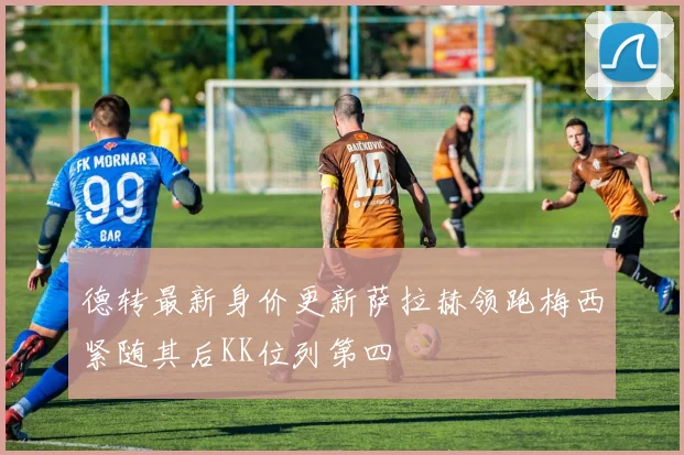 德转最新身价更新萨拉赫领跑梅西紧随其后KK位列第四