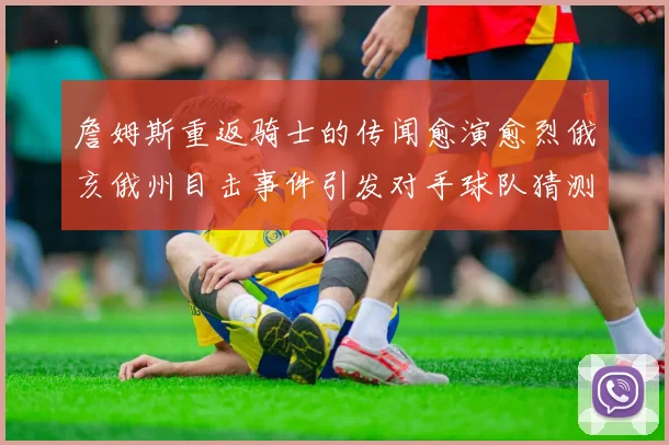 詹姆斯重返骑士的传闻愈演愈烈俄亥俄州目击事件引发对手球队猜测