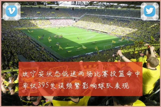 坎宁安状态低迷两场比赛投篮命中率仅395失误频繁影响球队表现