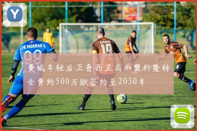 曼城年轻后卫普西正式加盟科隆转会费约500万欧签约至2030年