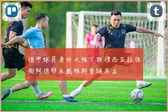 德甲球员身价大幅下跌穆西亚拉领衔阿德耶米戴维斯紧随其后