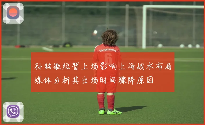 孙铭徽短暂上场影响上海战术布局媒体分析其出场时间骤降原因
