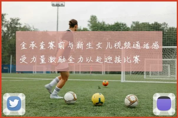 金承奎赛前与新生女儿视频通话感受力量激励全力以赴迎接比赛
