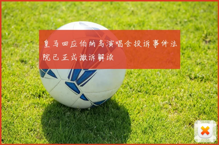 皇马回应伯纳乌演唱会投诉事件法院已正式撤诉解读