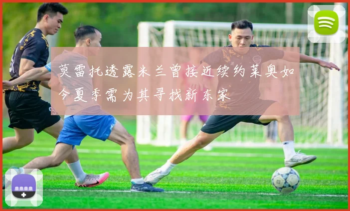 莫雷托透露米兰曾接近续约莱奥如今夏季需为其寻找新东家