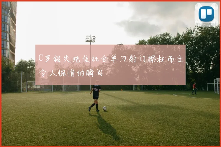 C罗错失绝佳机会单刀射门擦柱而出令人惋惜的瞬间
