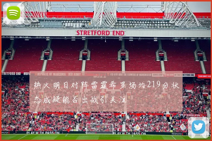 热火明日对阵雷霆希罗场均219分状态成疑能否出战引关注
