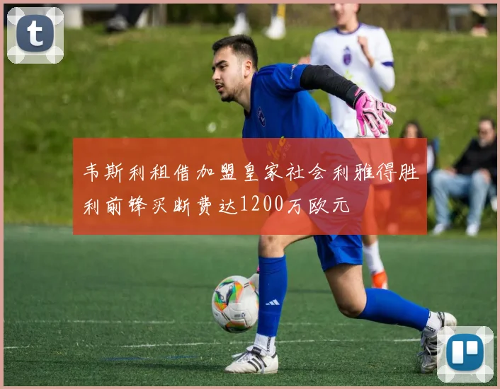 韦斯利租借加盟皇家社会利雅得胜利前锋买断费达1200万欧元