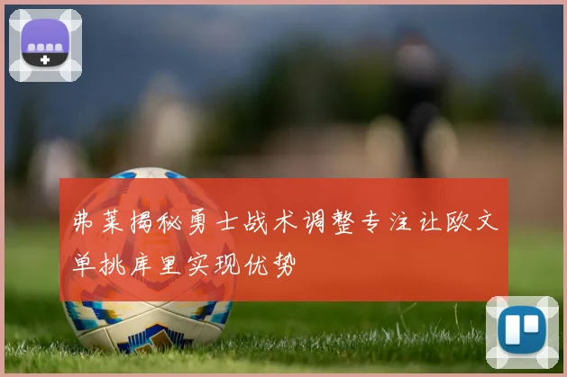 弗莱揭秘勇士战术调整专注让欧文单挑库里实现优势