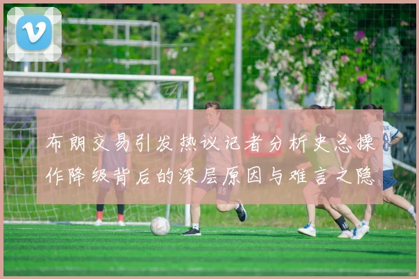 布朗交易引发热议记者分析史总操作降级背后的深层原因与难言之隐