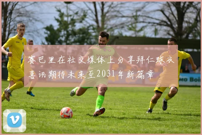 赛巴里在社交媒体上分享拜仁球衣喜讯期待未来至2031年新篇章