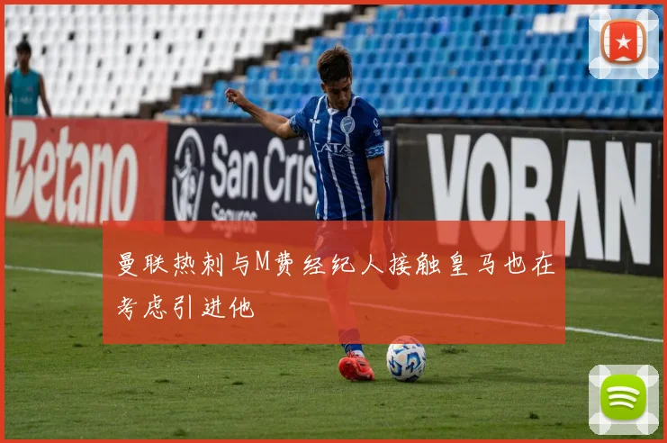 曼联热刺与M费经纪人接触皇马也在考虑引进他