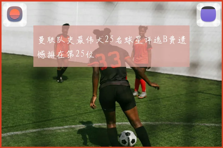 曼联队史最伟大25名球星评选B费遗憾排在第25位
