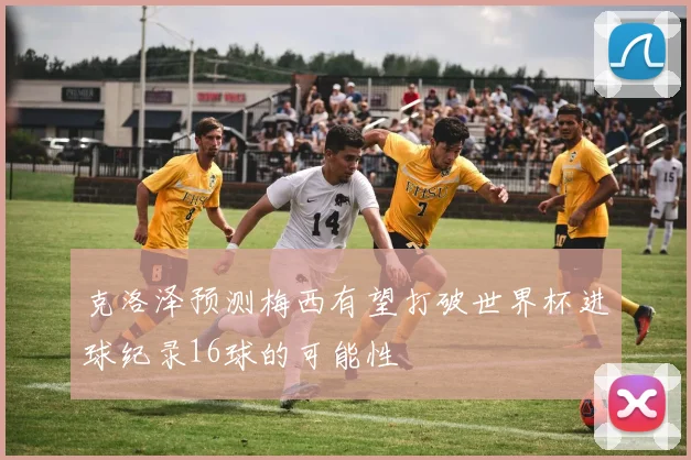 克洛泽预测梅西有望打破世界杯进球纪录16球的可能性
