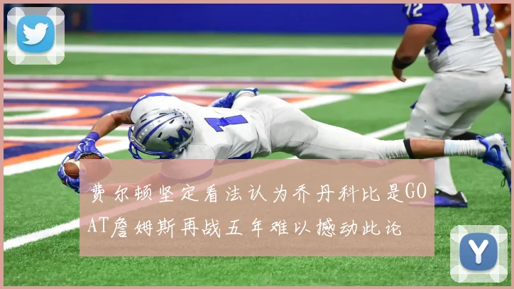 费尔顿坚定看法认为乔丹科比是GOAT詹姆斯再战五年难以撼动此论