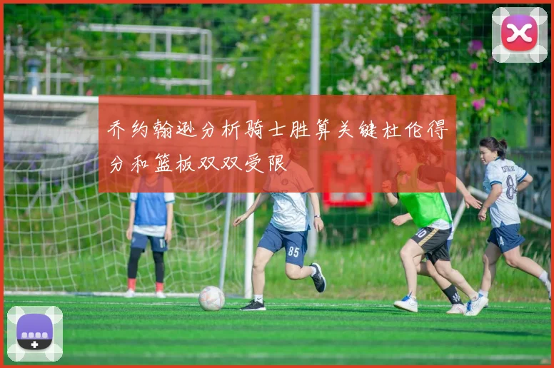 乔约翰逊分析骑士胜算关键杜伦得分和篮板双双受限