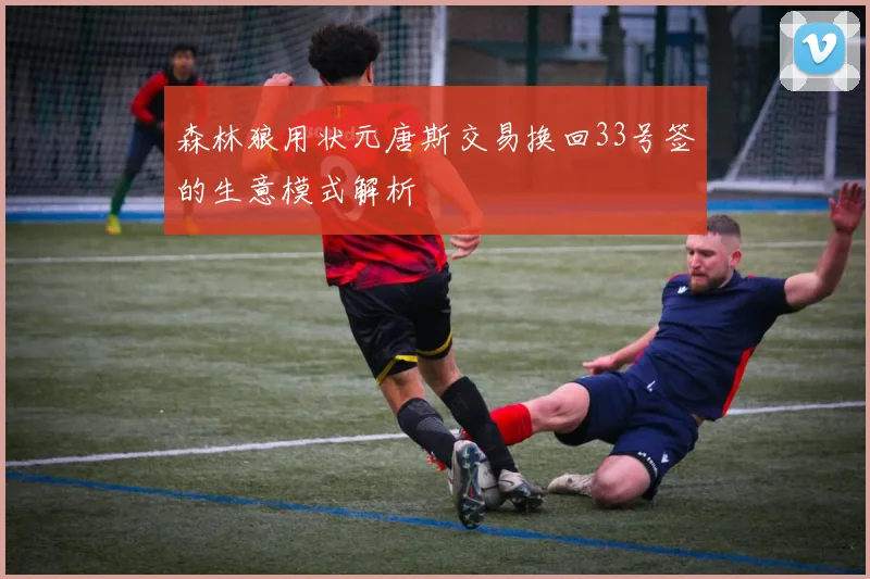 森林狼用状元唐斯交易换回33号签的生意模式解析