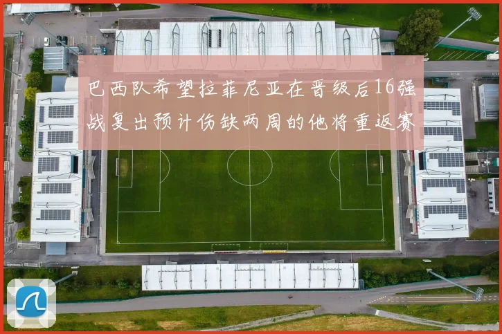 巴西队希望拉菲尼亚在晋级后16强战复出预计伤缺两周的他将重返赛场