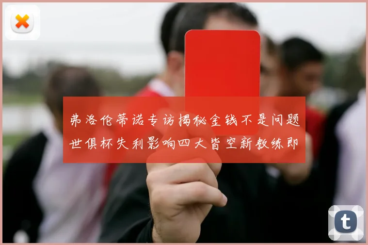 弗洛伦蒂诺专访揭秘金钱不是问题世俱杯失利影响四大皆空新教练即将到来