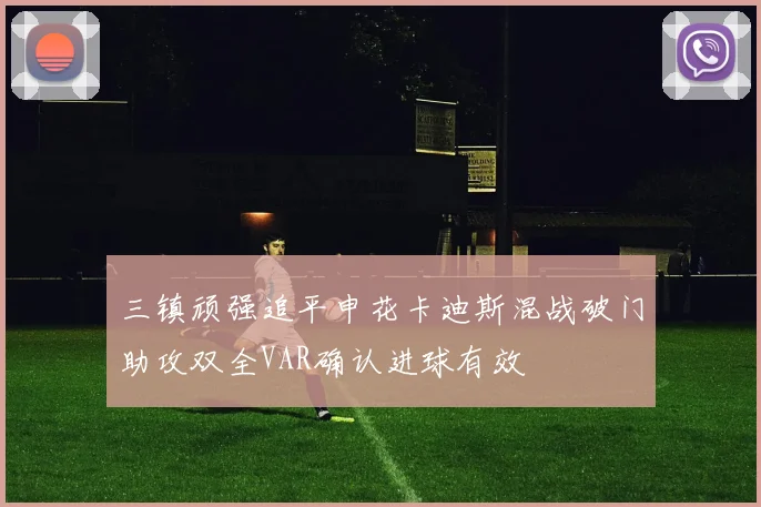 三镇顽强追平申花卡迪斯混战破门助攻双全VAR确认进球有效