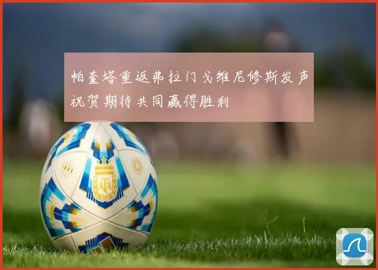 帕奎塔重返弗拉门戈维尼修斯发声祝贺期待共同赢得胜利