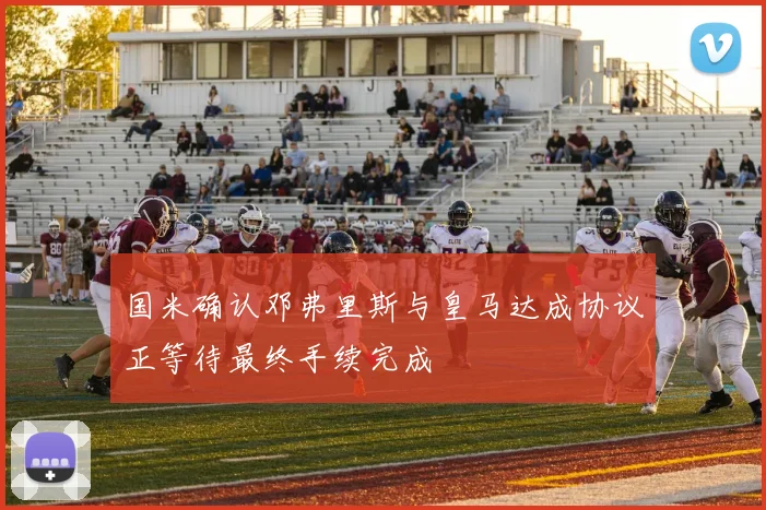 国米确认邓弗里斯与皇马达成协议正等待最终手续完成