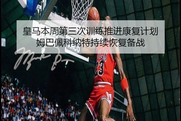 皇马本周第三次训练推进康复计划 姆巴佩科纳特持续恢复备战